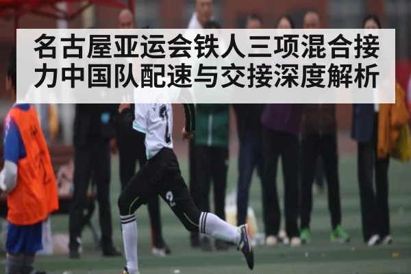 名古屋亚运会铁人三项混合接力中国队配速与交接深度解析