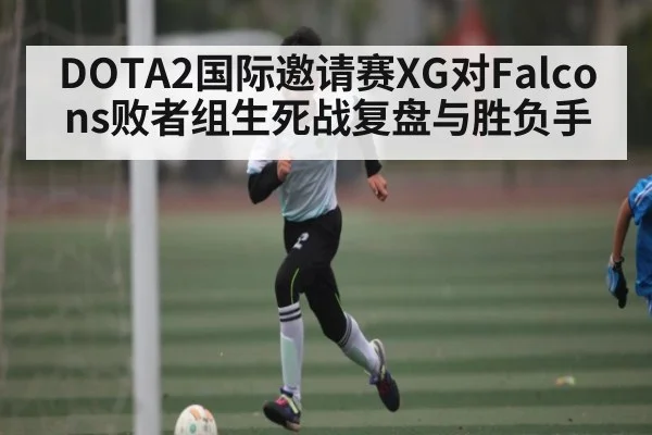 DOTA2国际邀请赛XG对Falcons败者组生死战复盘与胜负手
