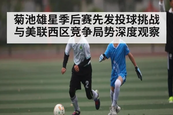菊池雄星季后赛先发投球挑战与美联西区竞争局势深度观察