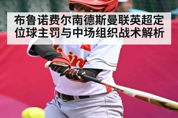 布鲁诺费尔南德斯曼联英超定位球主罚与中场组织战术解析